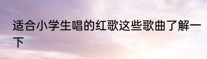 适合小学生唱的红歌这些歌曲了解一下