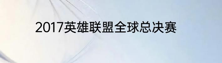 2017英雄联盟全球总决赛