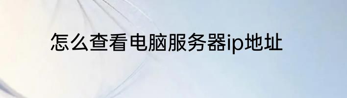 怎么查看电脑服务器ip地址
