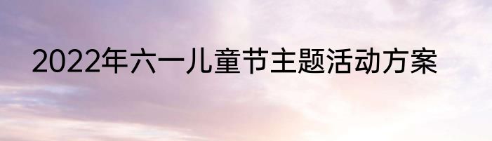 2022年六一儿童节主题活动方案
