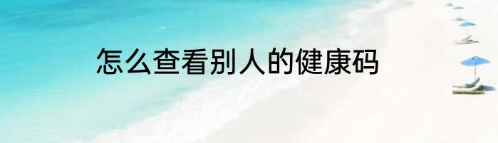怎么查看别人的健康码