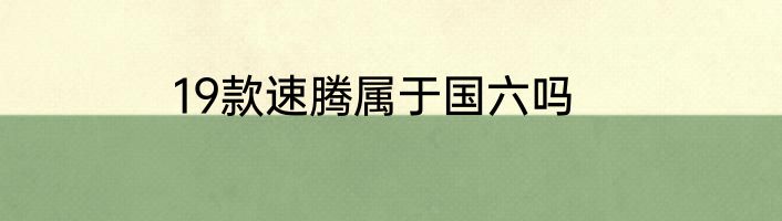 19款速腾属于国六吗
