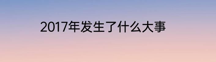 2017年发生了什么大事