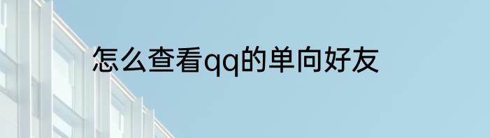 怎么查看qq的单向好友