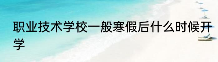 职业技术学校一般寒假后什么时候开学