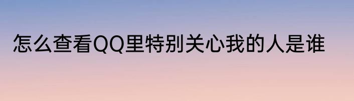 怎么查看QQ里特别关心我的人是谁