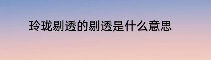 玲珑剔透的剔透是什么意思
