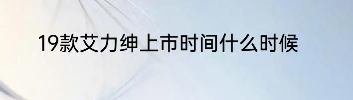 19款艾力绅上市时间什么时候