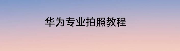 华为专业拍照教程