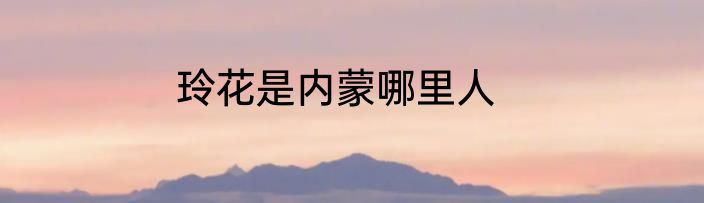 玲花是内蒙哪里人