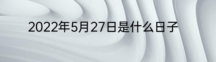 2022年5月27日是什么日子