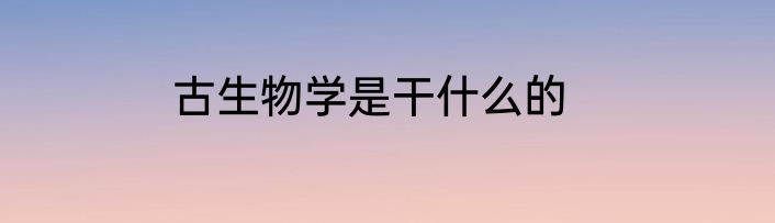 古生物学是干什么的