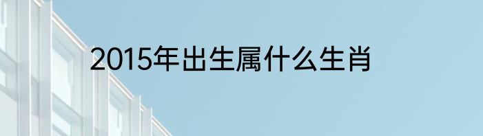 2015年出生属什么生肖