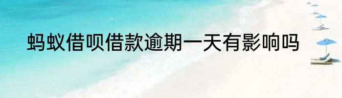 蚂蚁借呗借款逾期一天有影响吗