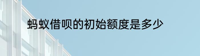 蚂蚁借呗的初始额度是多少