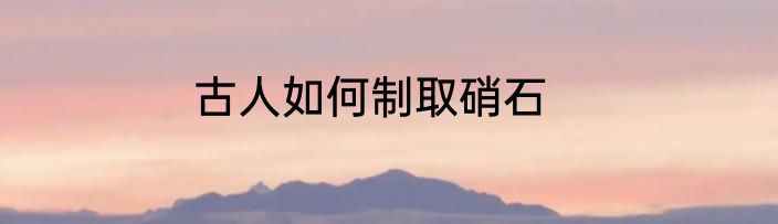 古人如何制取硝石