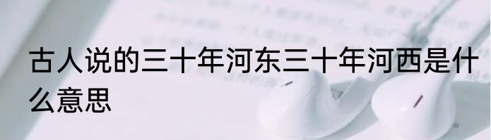 古人说的三十年河东三十年河西是什么意思