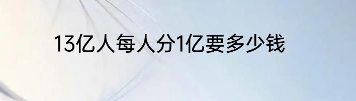 13亿人每人分1亿要多少钱