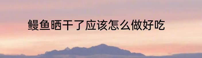 鳗鱼晒干了应该怎么做好吃