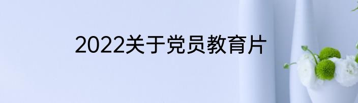 2022关于党员教育片