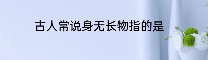 古人常说身无长物指的是
