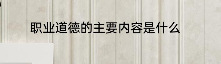职业道德的主要内容是什么