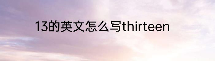 13的英文怎么写thirteen