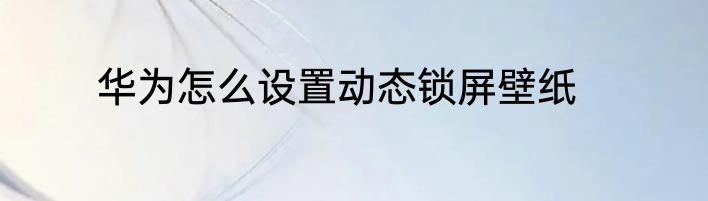 华为怎么设置动态锁屏壁纸