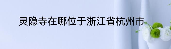 灵隐寺在哪位于浙江省杭州市