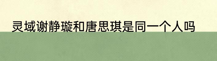 灵域谢静璇和唐思琪是同一个人吗