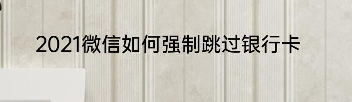 2021微信如何强制跳过银行卡