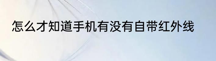 怎么才知道手机有没有自带红外线