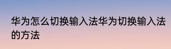 华为怎么切换输入法华为切换输入法的方法