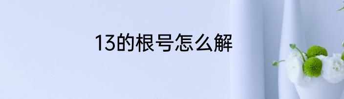 13的根号怎么解