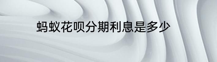 蚂蚁花呗分期利息是多少