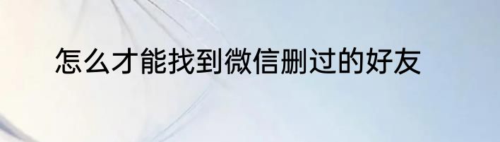 怎么才能找到微信删过的好友