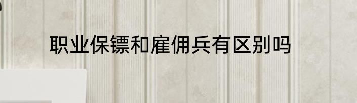 职业保镖和雇佣兵有区别吗