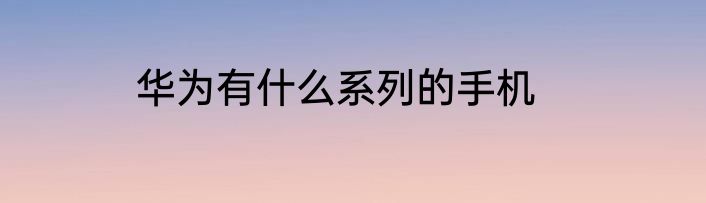 华为有什么系列的手机