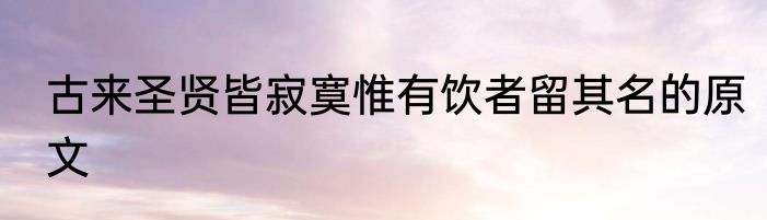 古来圣贤皆寂寞惟有饮者留其名的原文