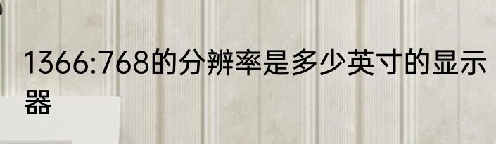 1366:768的分辨率是多少英寸的显示器