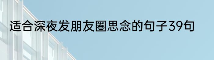 适合深夜发朋友圈思念的句子39句