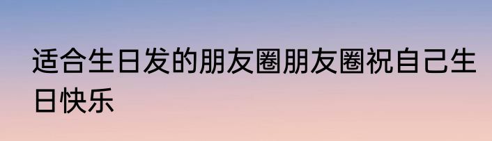 适合生日发的朋友圈朋友圈祝自己生日快乐