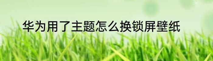 华为用了主题怎么换锁屏壁纸