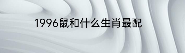 1996鼠和什么生肖最配