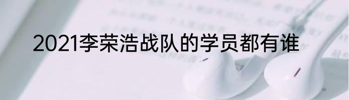 2021李荣浩战队的学员都有谁