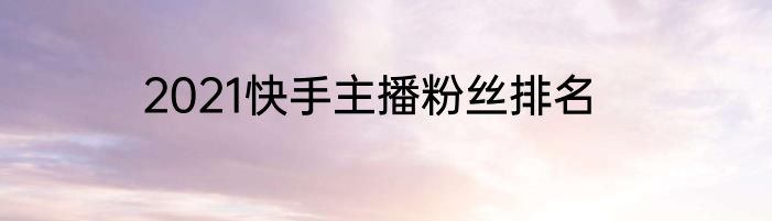2021快手主播粉丝排名