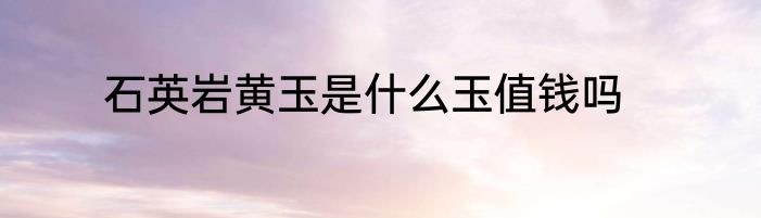 石英岩黄玉是什么玉值钱吗
