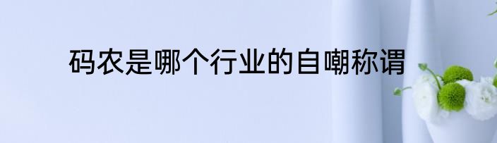 码农是哪个行业的自嘲称谓