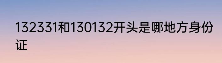 132331和130132开头是哪地方身份证