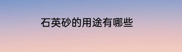 石英砂的用途有哪些